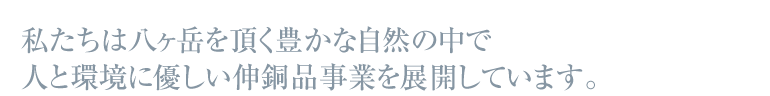 私たちは八ヶ岳を頂く豊かな自然の中で人と環境に優しい伸銅品事業を展開しています。